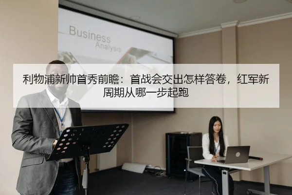利物浦新帅首秀前瞻：首战会交出怎样答卷，红军新周期从哪一步起跑