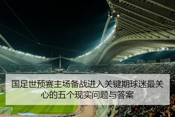 国足世预赛主场备战进入关键期球迷最关心的五个现实问题与答案