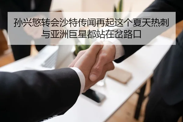 孙兴慜转会沙特传闻再起这个夏天热刺与亚洲巨星都站在岔路口